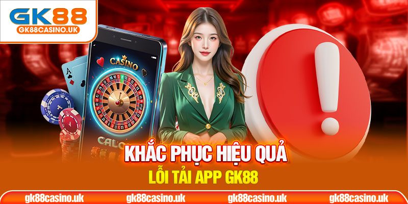 Khắc phục hiệu quả lỗi tải app GK88