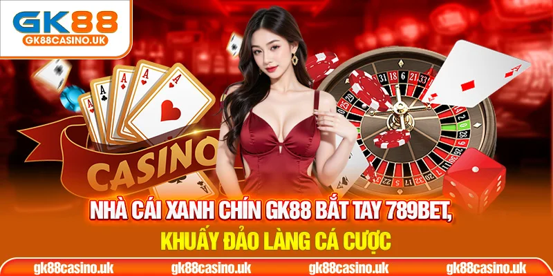 Nhà cái xanh chín GK88 bắt tay 789BET khấy đảo làng cá cược
