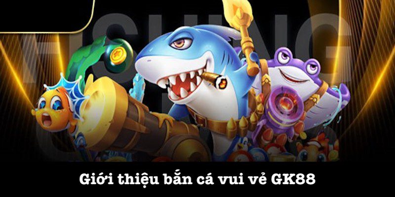 Thông tin chung bắn cá vui vẻ GK88