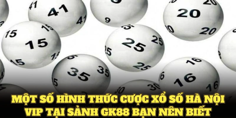 Một số hình thức cược xổ số Hà Nội Vip tại sảnh GK88 bạn nên biết